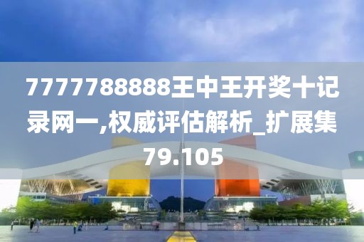 7777788888王中王开奖十记录网一,权威评估解析_扩展集79.105