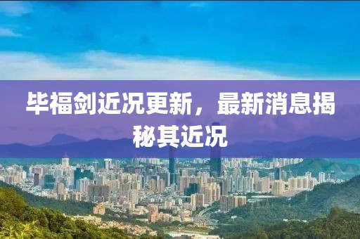 毕福剑近况更新，最新消息揭秘其近况