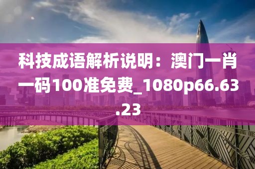 科技成语解析说明：澳门一肖一码100准免费_1080p66.63.23