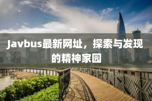 Javbus最新网址，探索与发现的精神家园