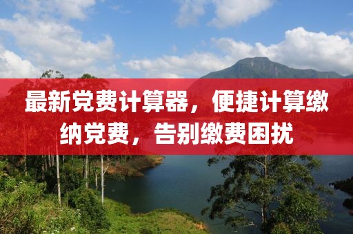 最新党费计算器，便捷计算缴纳党费，告别缴费困扰