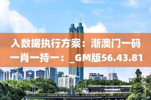 入数据执行方案：渐澳门一码一肖一持一：_GM版56.43.81