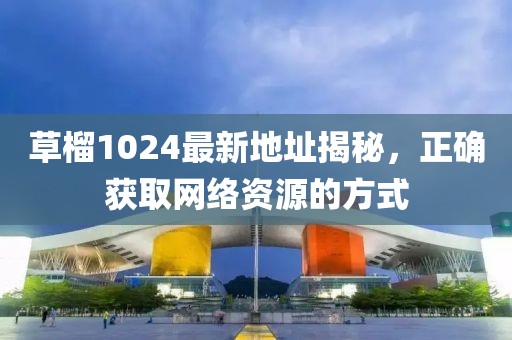草榴1024最新地址揭秘，正确获取网络资源的方式