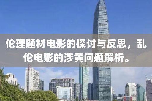 伦理题材电影的探讨与反思，乱伦电影的涉黄问题解析。