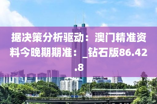据决策分析驱动：澳门精准资料今晚期期准：_钻石版86.42.8