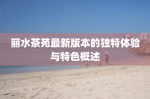 丽水茶苑最新版本的独特体验与特色概述