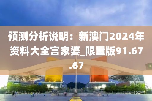预测分析说明：新澳门2024年资料大全宫家婆_限量版91.67.67