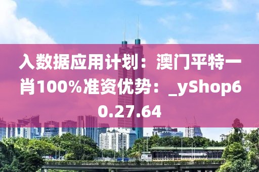 入数据应用计划：澳门平特一肖100%准资优势：_yShop60.27.64