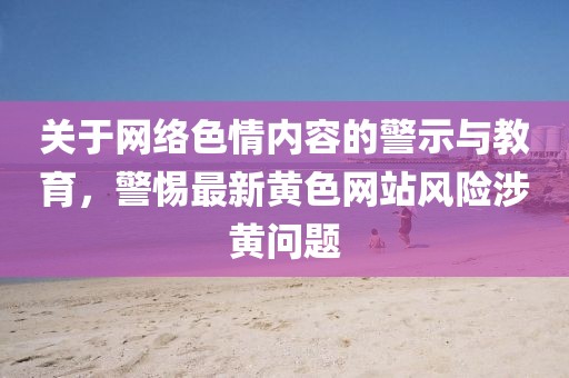 关于网络色情内容的警示与教育，警惕最新黄色网站风险涉黄问题