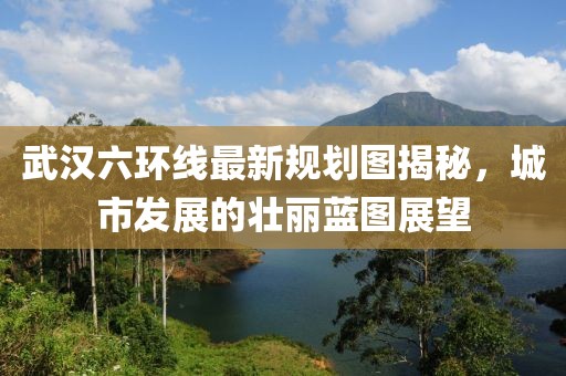 武汉六环线最新规划图揭秘，城市发展的壮丽蓝图展望