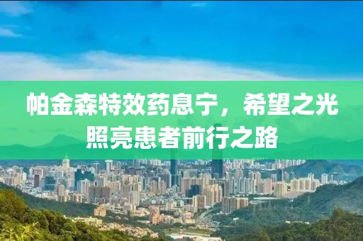 帕金森特效药息宁，希望之光照亮患者前行之路