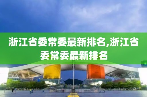 浙江省委常委最新排名,浙江省委常委最新排名