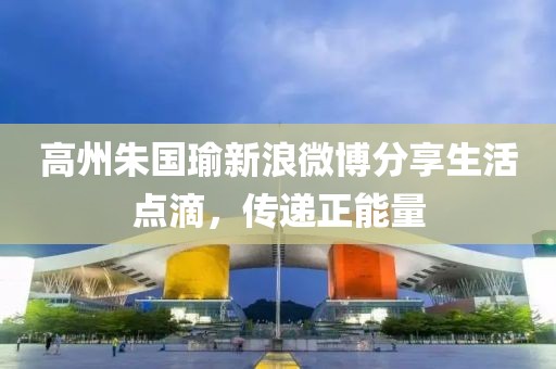 高州朱国瑜新浪微博分享生活点滴，传递正能量
