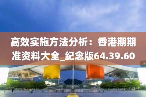高效实施方法分析：香港期期准资料大全_纪念版64.39.60