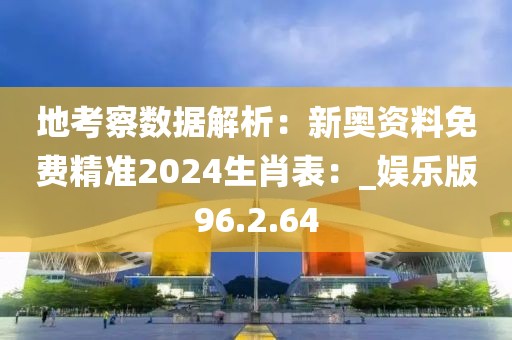 地考察数据解析：新奥资料免费精准2024生肖表：_娱乐版96.2.64