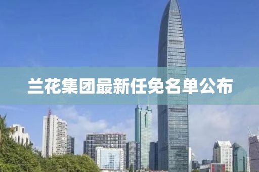 兰花集团最新任免名单公布