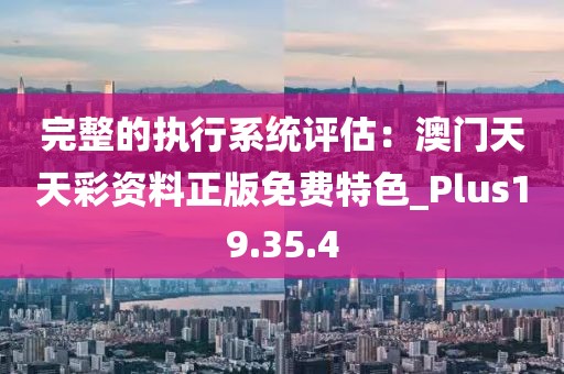 完整的执行系统评估：澳门天天彩资料正版免费特色_Plus19.35.4