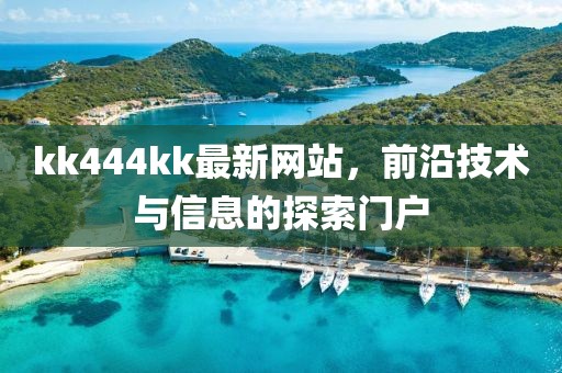 kk444kk最新网站，前沿技术与信息的探索门户