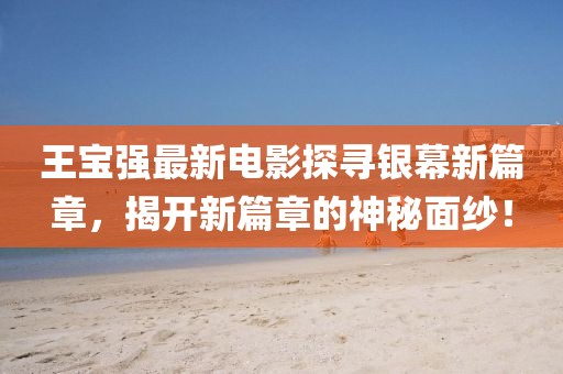 王宝强最新电影探寻银幕新篇章，揭开新篇章的神秘面纱！