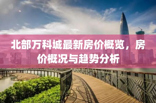 北部万科城最新房价概览，房价概况与趋势分析