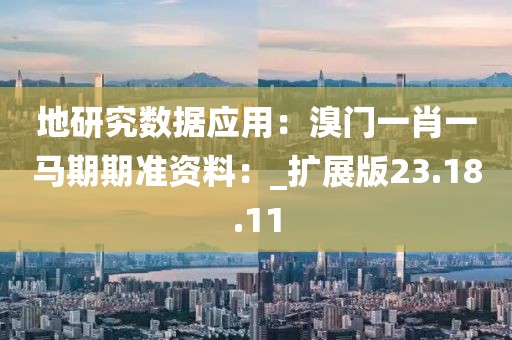 地研究数据应用：溴门一肖一马期期准资料：_扩展版23.18.11
