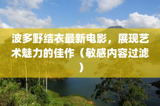 波多野结衣最新电影，展现艺术魅力的佳作（敏感内容过滤）