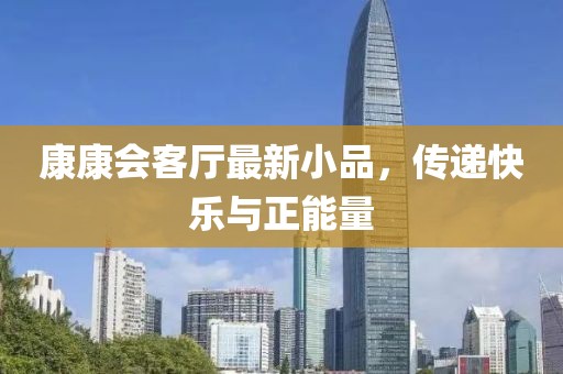 康康会客厅最新小品，传递快乐与正能量