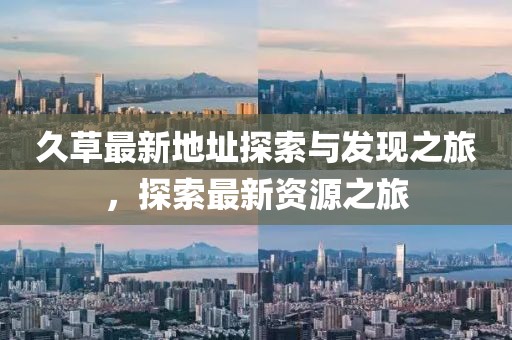 久草最新地址探索与发现之旅，探索最新资源之旅