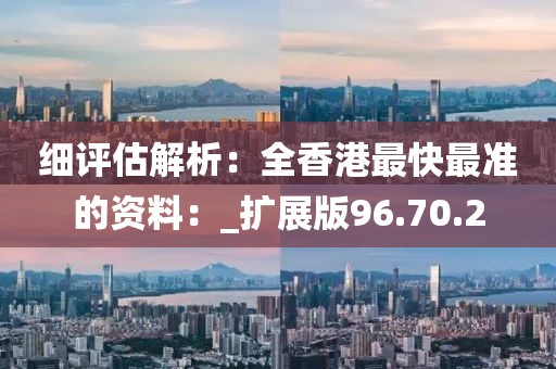 细评估解析：全香港最快最准的资料：_扩展版96.70.2