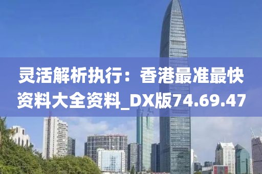 灵活解析执行：香港最准最快资料大全资料_DX版74.69.47