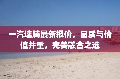 一汽速腾最新报价，品质与价值并重，完美融合之选