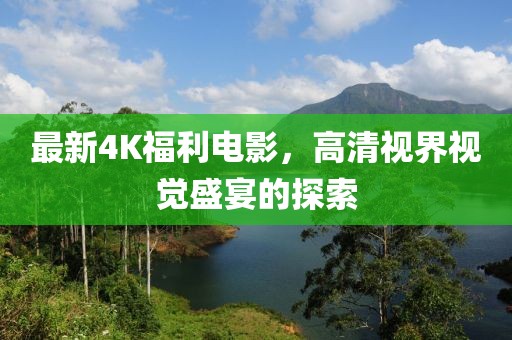 最新4K福利电影，高清视界视觉盛宴的探索