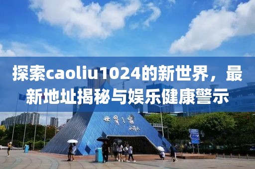 探索caoliu1024的新世界，最新地址揭秘与娱乐健康警示