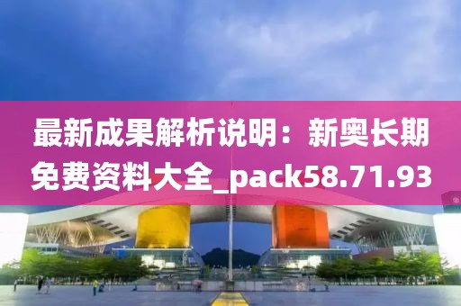 最新成果解析说明：新奥长期免费资料大全_pack58.71.93