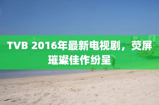 TVB 2016年最新电视剧，荧屏璀璨佳作纷呈