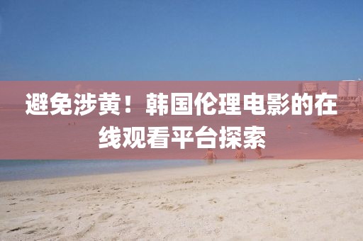 避免涉黄！韩国伦理电影的在线观看平台探索