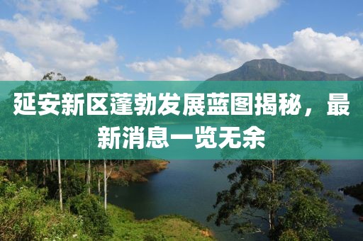 延安新区蓬勃发展蓝图揭秘，最新消息一览无余
