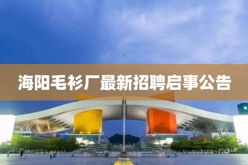 海阳毛衫厂最新招聘启事公告