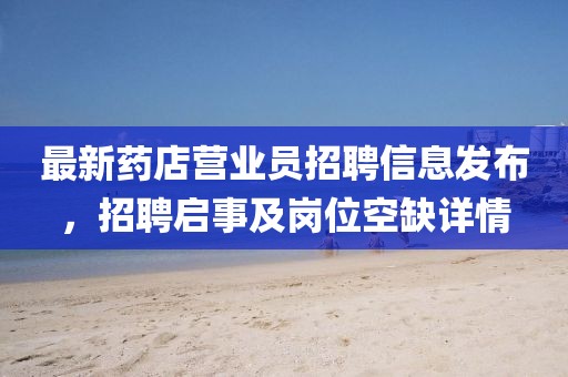 最新药店营业员招聘信息发布，招聘启事及岗位空缺详情