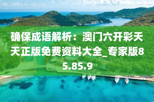 确保成语解析：澳门六开彩天天正版免费资料大全_专家版85.85.9