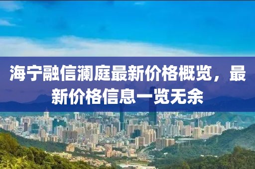 海宁融信澜庭最新价格概览，最新价格信息一览无余