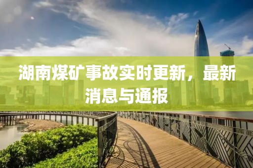 湖南煤矿事故实时更新，最新消息与通报