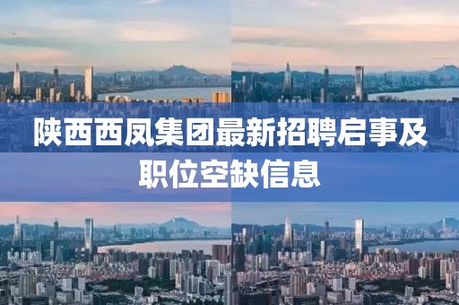 陕西西凤集团最新招聘启事及职位空缺信息