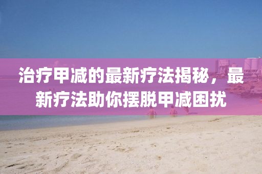 治疗甲减的最新疗法揭秘，最新疗法助你摆脱甲减困扰