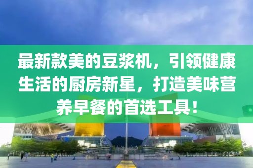 最新款美的豆浆机，引领健康生活的厨房新星，打造美味营养早餐的首选工具！