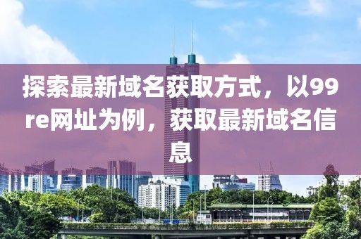 探索最新域名获取方式，以99re网址为例，获取最新域名信息