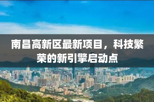 南昌高新区最新项目，科技繁荣的新引擎启动点