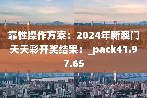 靠性操作方案：2024年新澳门天天彩开奖结果：_pack41.97.65