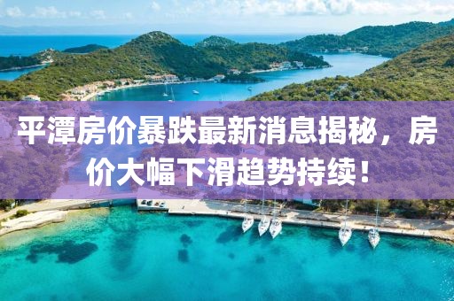 平潭房价暴跌最新消息揭秘，房价大幅下滑趋势持续！