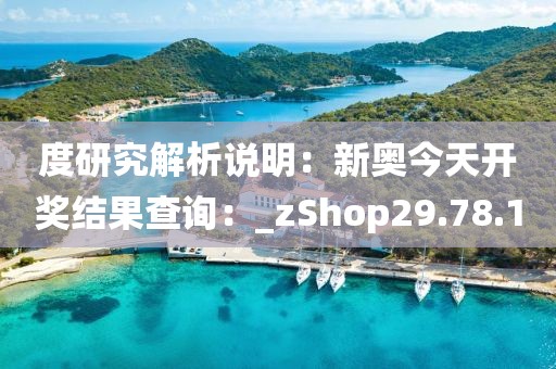 度研究解析说明：新奥今天开奖结果查询：_zShop29.78.1
